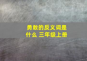 勇敢的反义词是什么 三年级上册